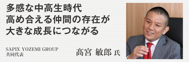 多感な中高生時代　高め合える仲間の存在が大きな成長につながる　SAPIX YOZEMI GROUP共同代表　髙宮 敏郎氏
